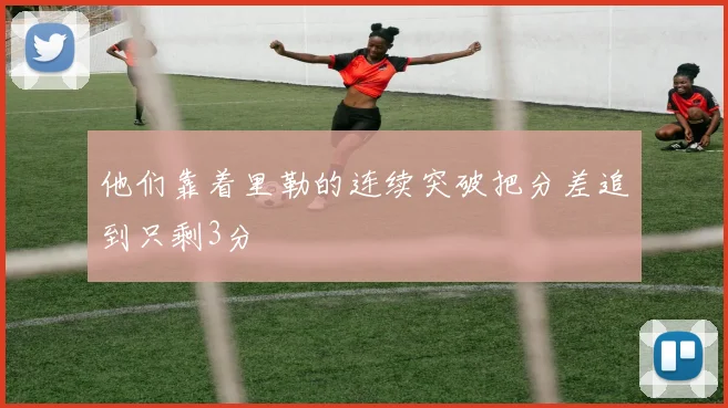 他们靠着里勒的连续突破把分差追到只剩3分