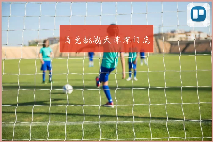 马竞挑战天津津门虎
