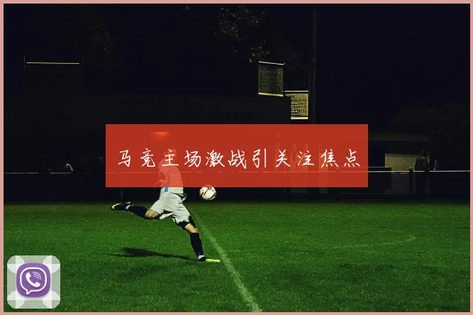 马竞主场激战引关注焦点