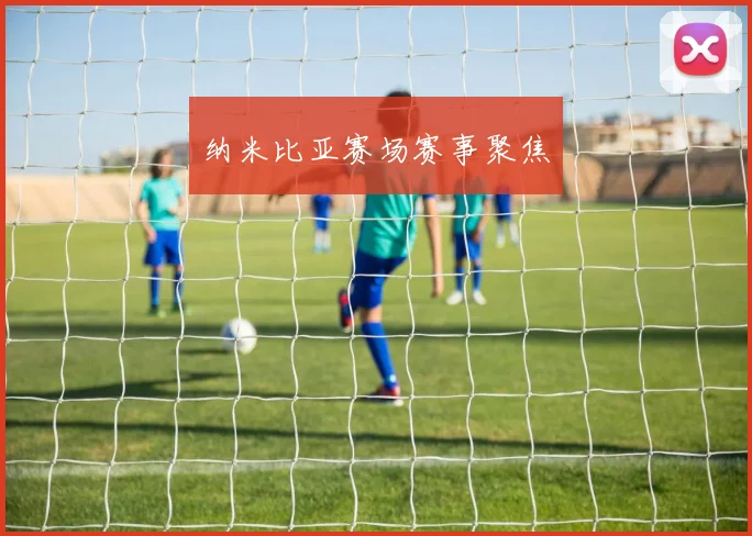 纳米比亚赛场赛事聚焦