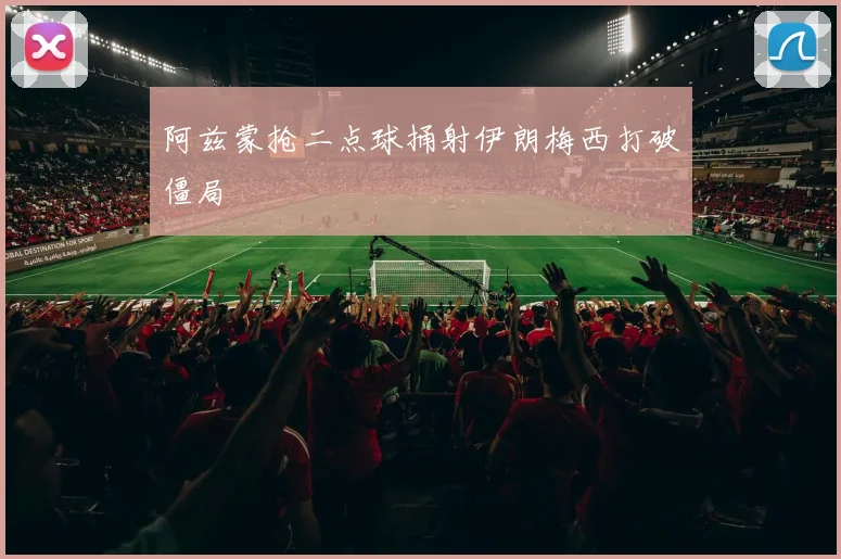 阿兹蒙抢二点球捅射伊朗梅西打破僵局