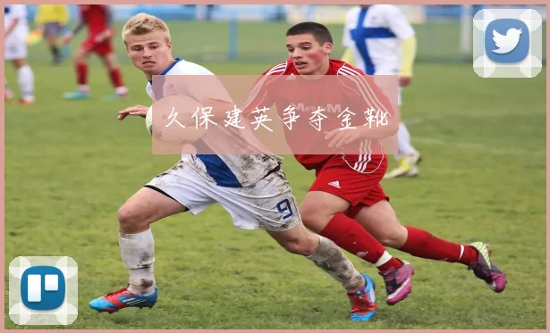 久保建英争夺金靴