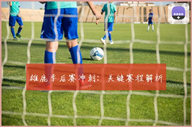 雄鹿季后赛冲刺：关键赛程解析