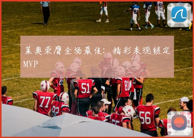 莱奥荣膺全场最佳：精彩表现锁定MVP