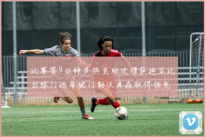 比赛第9分钟罗热克助攻穆萨迪亚比打球门远角破门勒沃库森取得领先
