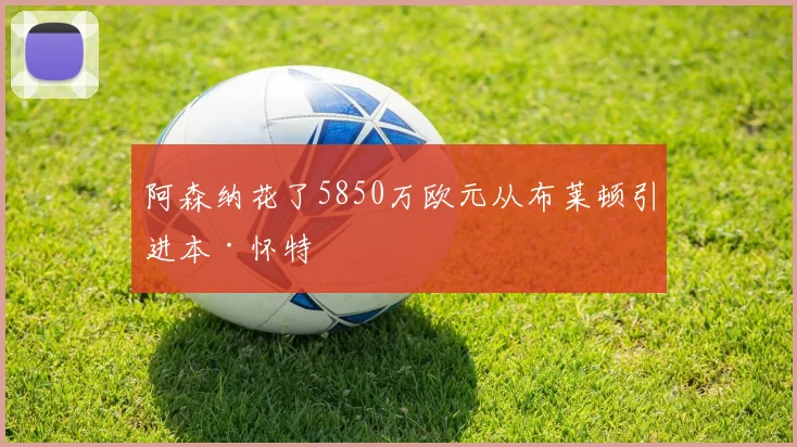 阿森纳花了5850万欧元从布莱顿引进本·怀特