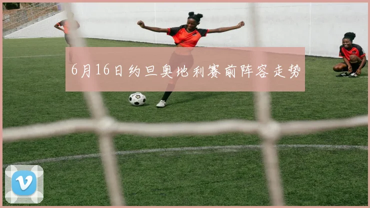6月16日约旦奥地利赛前阵容走势