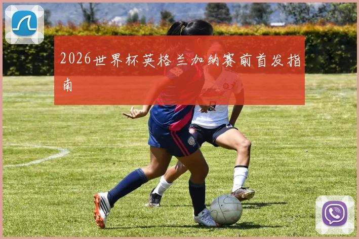 2026世界杯英格兰加纳赛前首发指南