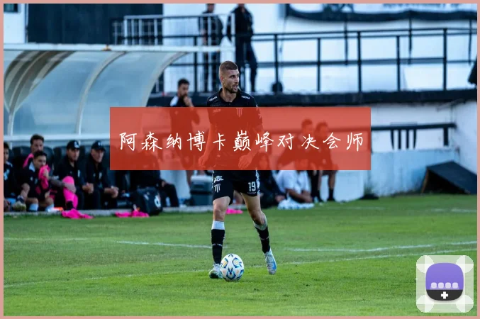 阿森纳博卡巅峰对决会师