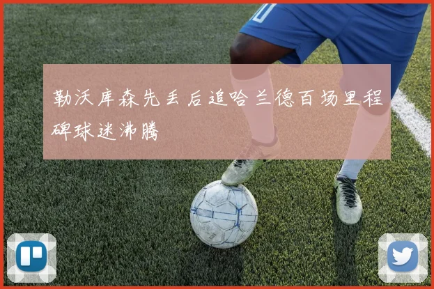 勒沃库森先丢后追哈兰德百场里程碑球迷沸腾