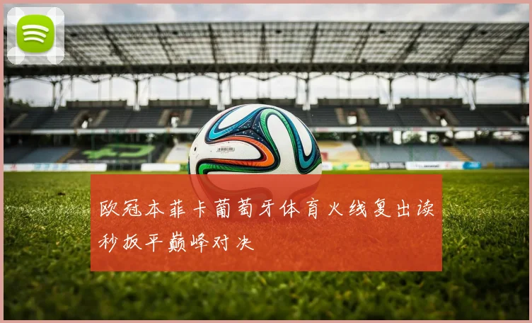 欧冠本菲卡葡萄牙体育火线复出读秒扳平巅峰对决
