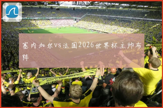 塞内加尔vs法国2026世界杯主帅布阵