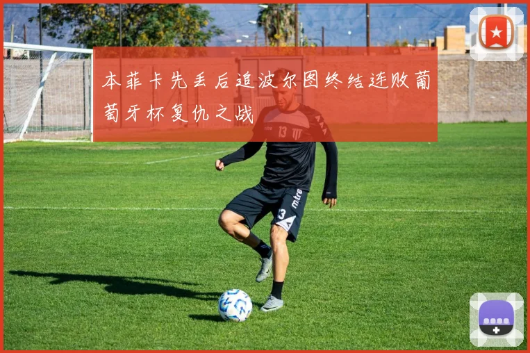 本菲卡先丢后追波尔图终结连败葡萄牙杯复仇之战