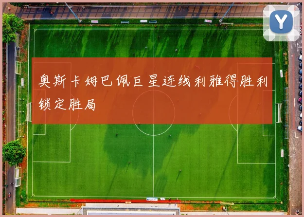 奥斯卡姆巴佩巨星连线利雅得胜利锁定胜局