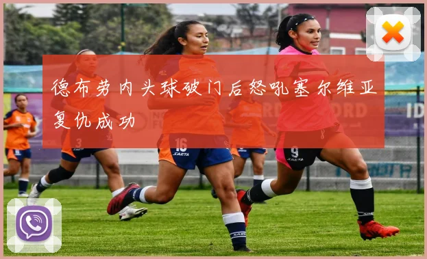 德布劳内头球破门后怒吼塞尔维亚复仇成功
