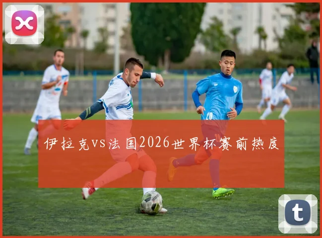 伊拉克vs法国2026世界杯赛前热度