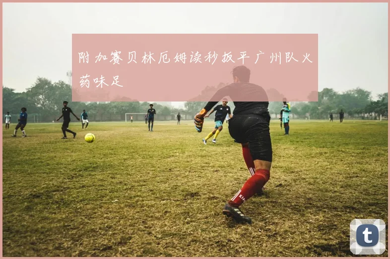 附加赛贝林厄姆读秒扳平广州队火药味足