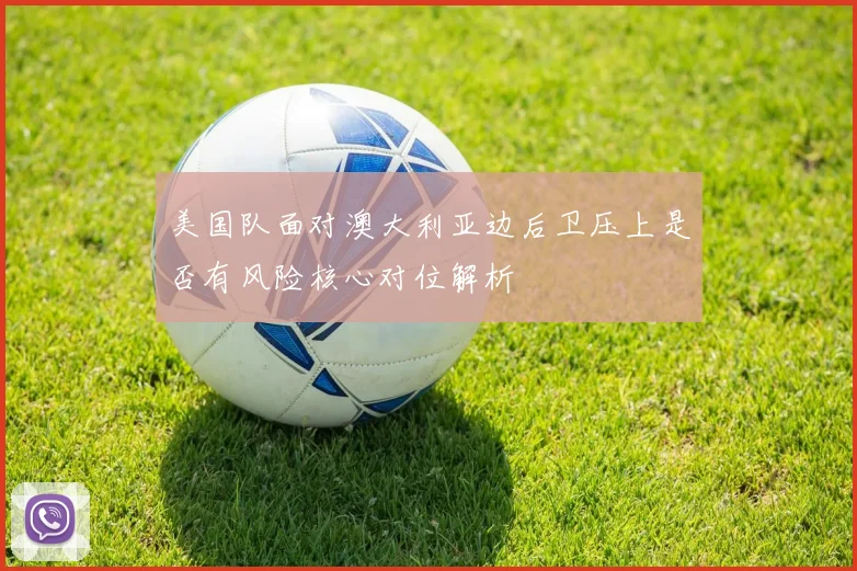 美国队面对澳大利亚边后卫压上是否有风险核心对位解析