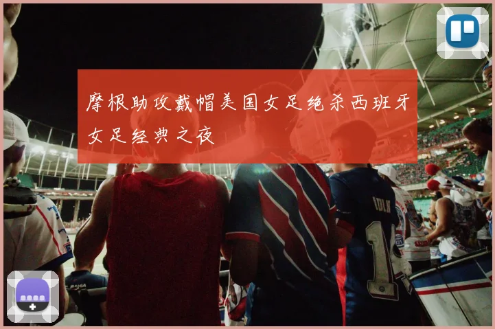 摩根助攻戴帽美国女足绝杀西班牙女足经典之夜
