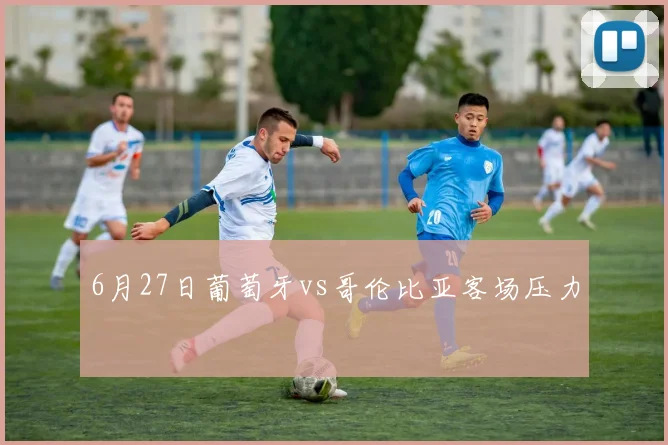 6月27日葡萄牙vs哥伦比亚客场压力