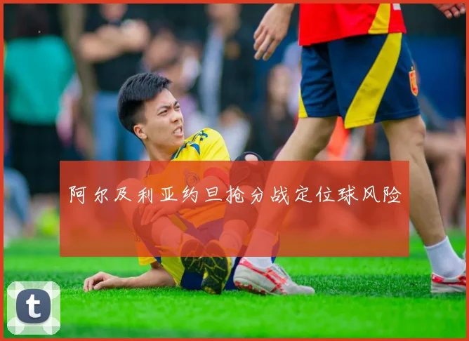 阿尔及利亚约旦抢分战定位球风险