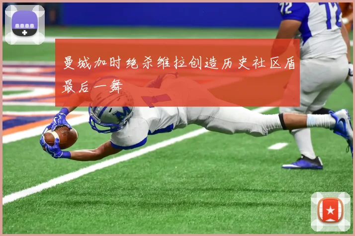 曼城加时绝杀维拉创造历史社区盾最后一舞
