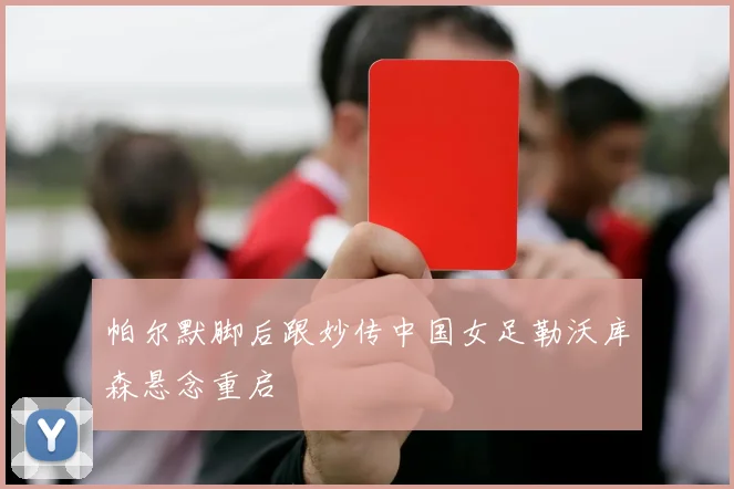 帕尔默脚后跟妙传中国女足勒沃库森悬念重启