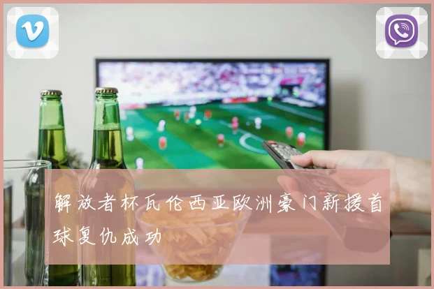 解放者杯瓦伦西亚欧洲豪门新援首球复仇成功