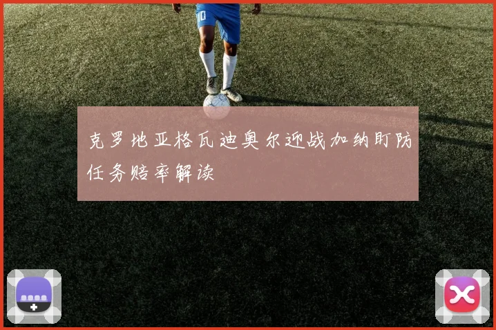 克罗地亚格瓦迪奥尔迎战加纳盯防任务赔率解读