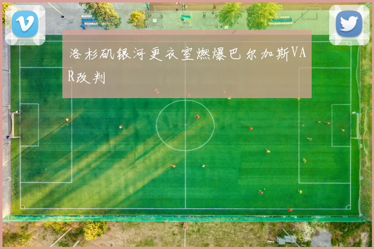 洛杉矶银河更衣室燃爆巴尔加斯VAR改判