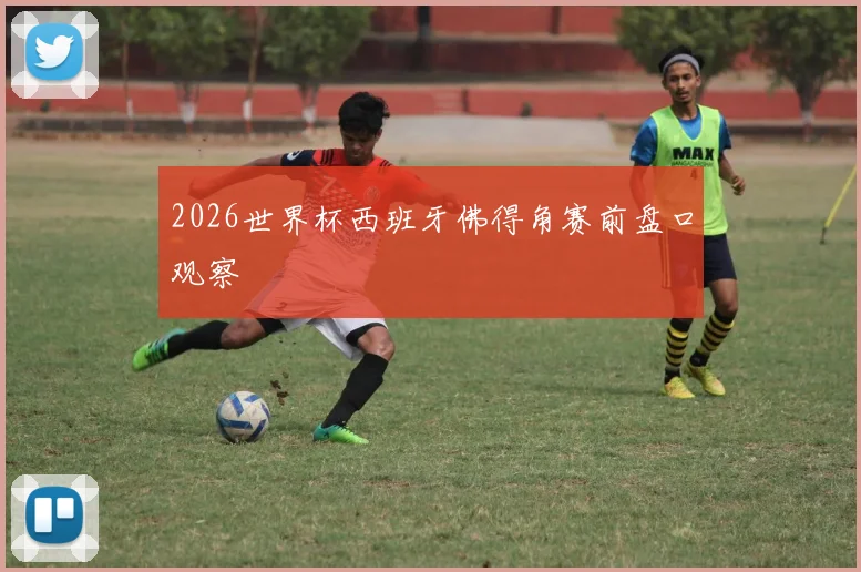 2026世界杯西班牙佛得角赛前盘口观察