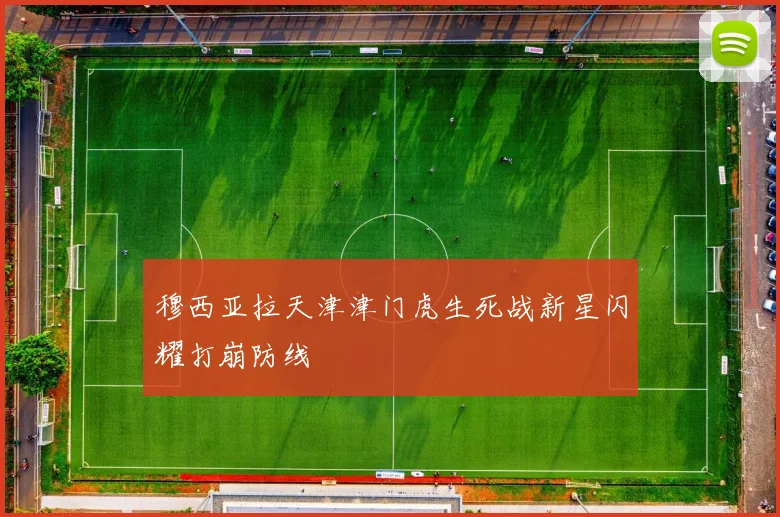 穆西亚拉天津津门虎生死战新星闪耀打崩防线