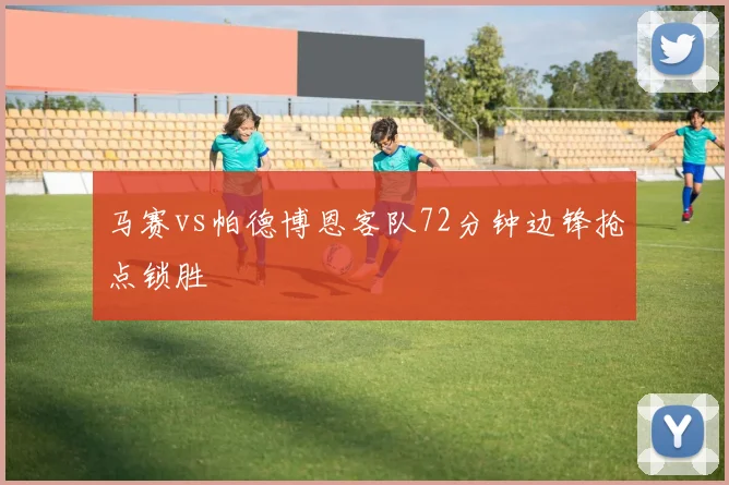 马赛vs帕德博恩客队72分钟边锋抢点锁胜
