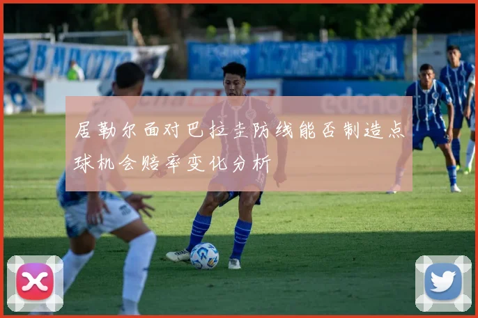 居勒尔面对巴拉圭防线能否制造点球机会赔率变化分析