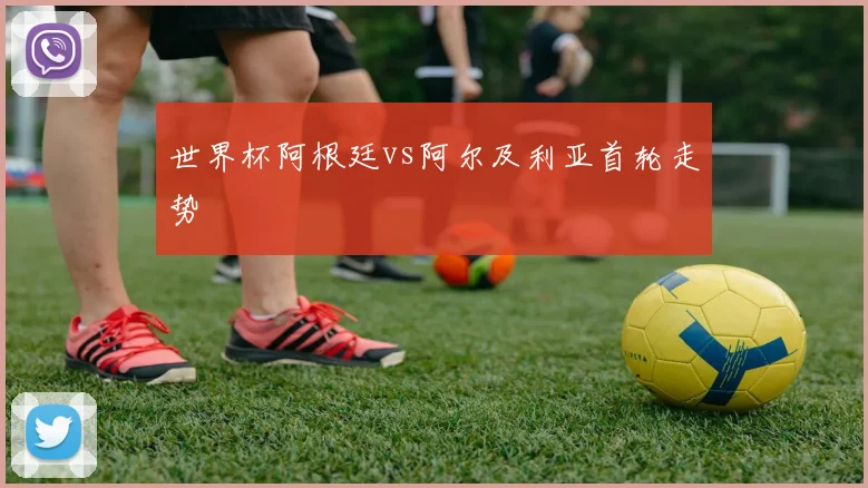 世界杯阿根廷vs阿尔及利亚首轮走势