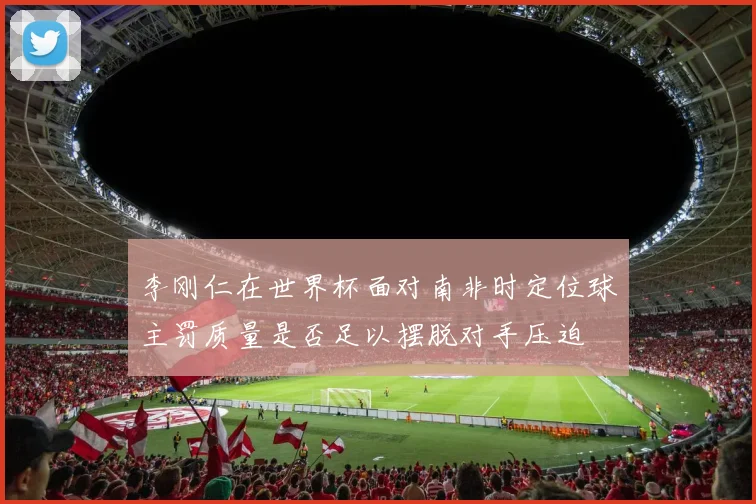 李刚仁在世界杯面对南非时定位球主罚质量是否足以摆脱对手压迫