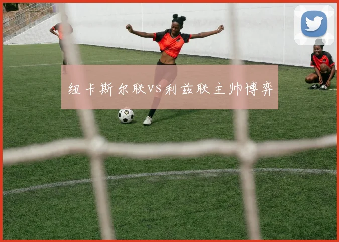 纽卡斯尔联vs利兹联主帅博弈