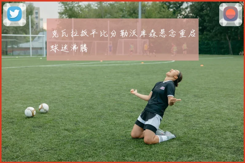 克瓦拉扳平比分勒沃库森悬念重启球迷沸腾
