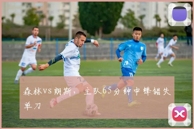 森林vs朗斯，主队65分钟中锋错失单刀