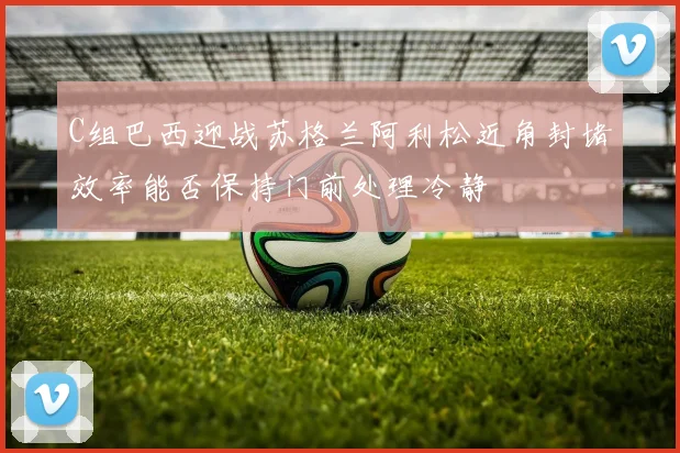 C组巴西迎战苏格兰阿利松近角封堵效率能否保持门前处理冷静