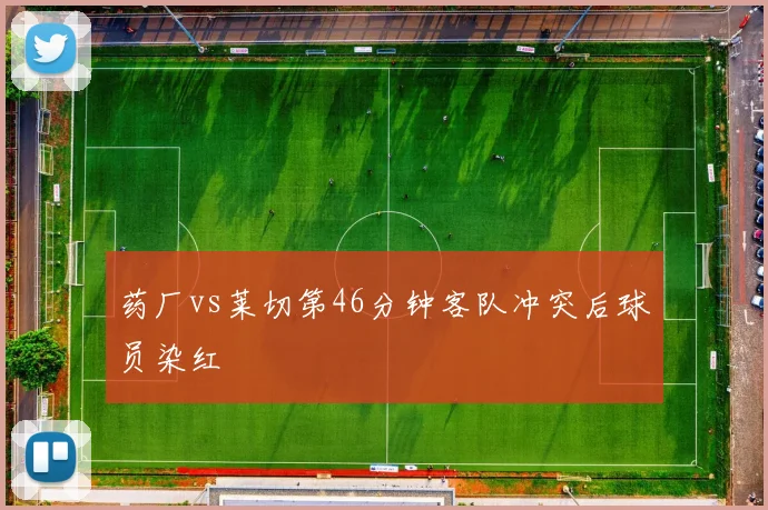 药厂vs莱切第46分钟客队冲突后球员染红
