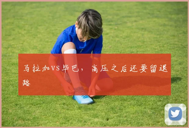 马拉加vs毕巴，高压之后还要留退路
