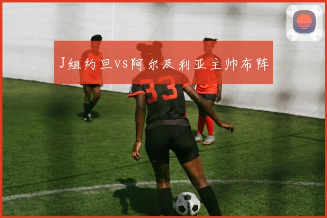 J组约旦vs阿尔及利亚主帅布阵
