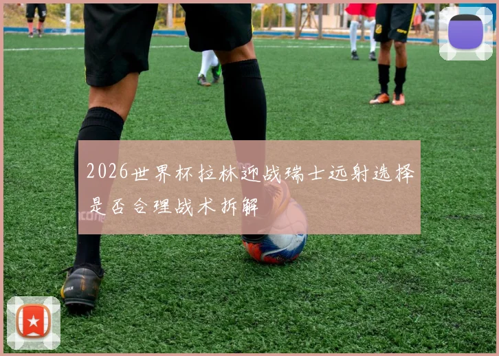 2026世界杯拉林迎战瑞士远射选择是否合理战术拆解