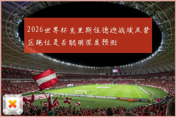 2026世界杯克里斯伍德迎战埃及禁区跑位是否聪明深度预测