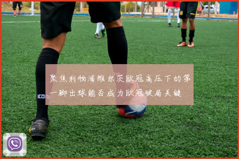 聚焦利物浦维尔茨欧冠高压下的第一脚出球能否成为欧冠破局关键