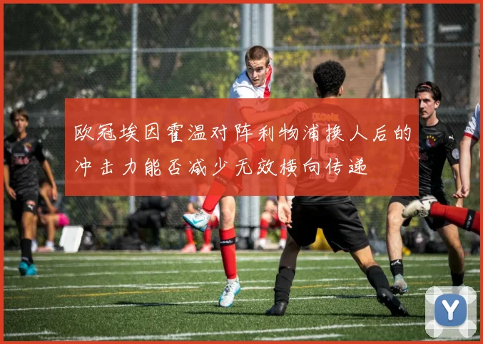 欧冠埃因霍温对阵利物浦换人后的冲击力能否减少无效横向传递