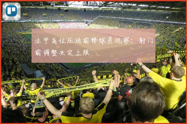 法甲高位压迫前锋球员观察:射门前调整决定上限