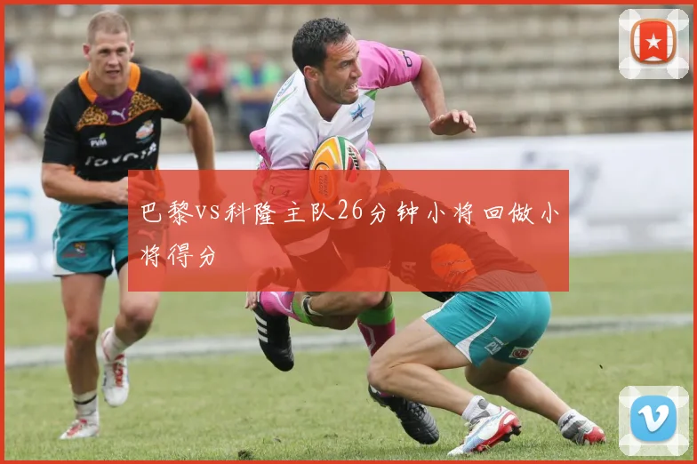 巴黎vs科隆主队26分钟小将回做小将得分