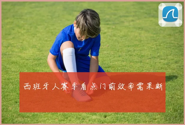 西班牙人赛季看点门前效率需果断